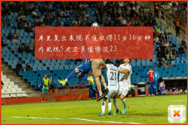库里复出表现不佳仅得11分16分钟内犯规5次正负值惨淡23