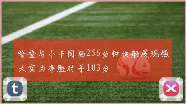 哈登与小卡同场256分钟快船展现强大实力净胜对手103分