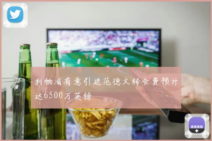 利物浦有意引进范德文转会费预计达6500万英镑