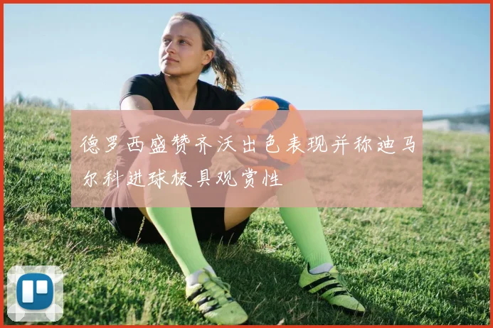 德罗西盛赞齐沃出色表现并称迪马尔科进球极具观赏性