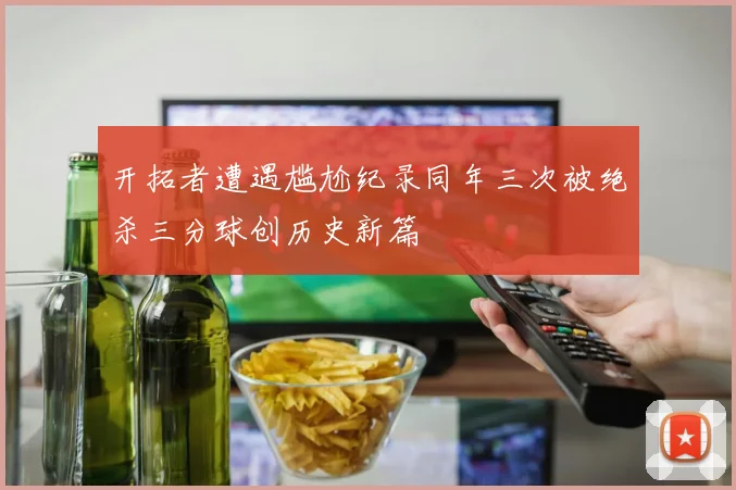开拓者遭遇尴尬纪录同年三次被绝杀三分球创历史新篇