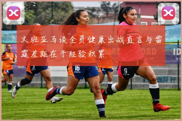文班亚马谈全员健康出战直言与雷霆差距在于经验积累
