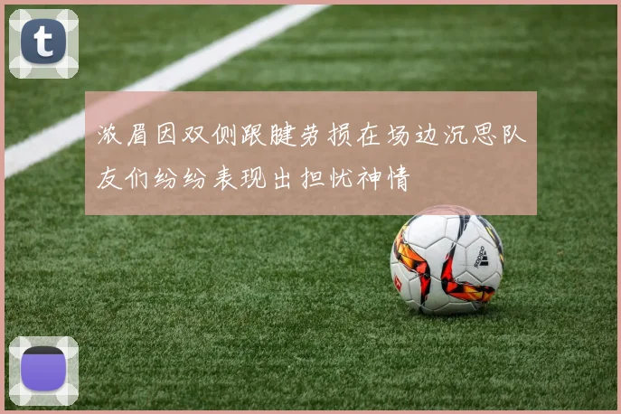浓眉因双侧跟腱劳损在场边沉思队友们纷纷表现出担忧神情