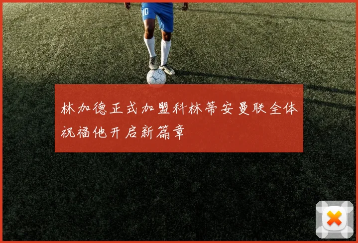 林加德正式加盟科林蒂安曼联全体祝福他开启新篇章