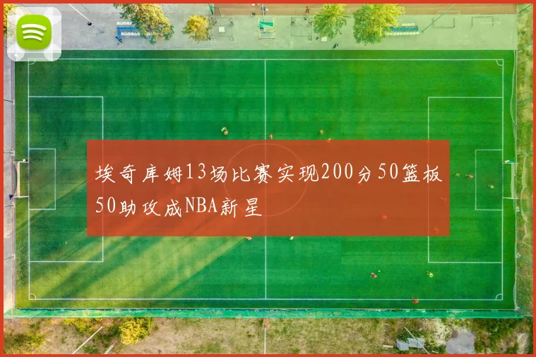 埃奇库姆13场比赛实现200分50篮板50助攻成NBA新星