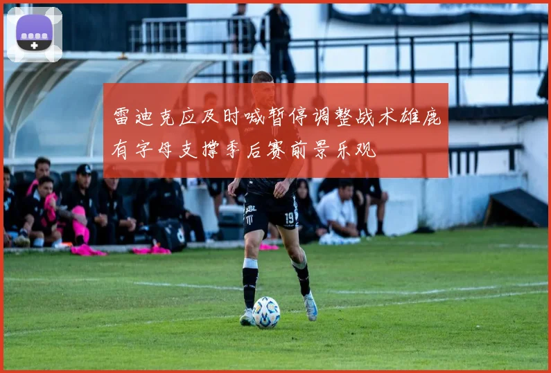 雷迪克应及时喊暂停调整战术雄鹿有字母支撑季后赛前景乐观