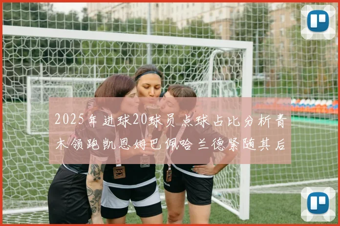 2025年进球20球员点球占比分析青木领跑凯恩姆巴佩哈兰德紧随其后