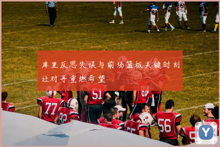 库里反思失误与前场篮板关键时刻让对手重燃希望
