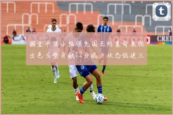 掘金半场小幅领先国王约基奇表现出色戈登贡献12分威少状态低迷三分球未能命中