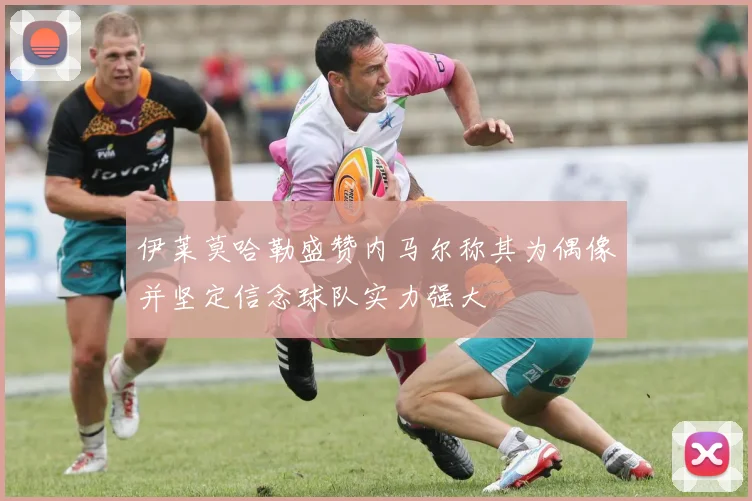 伊莱莫哈勒盛赞内马尔称其为偶像并坚定信念球队实力强大