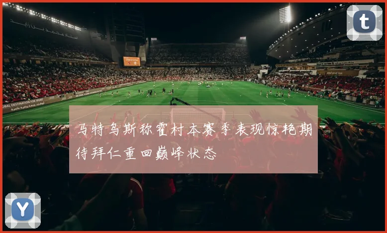 马特乌斯称霍村本赛季表现惊艳期待拜仁重回巅峰状态