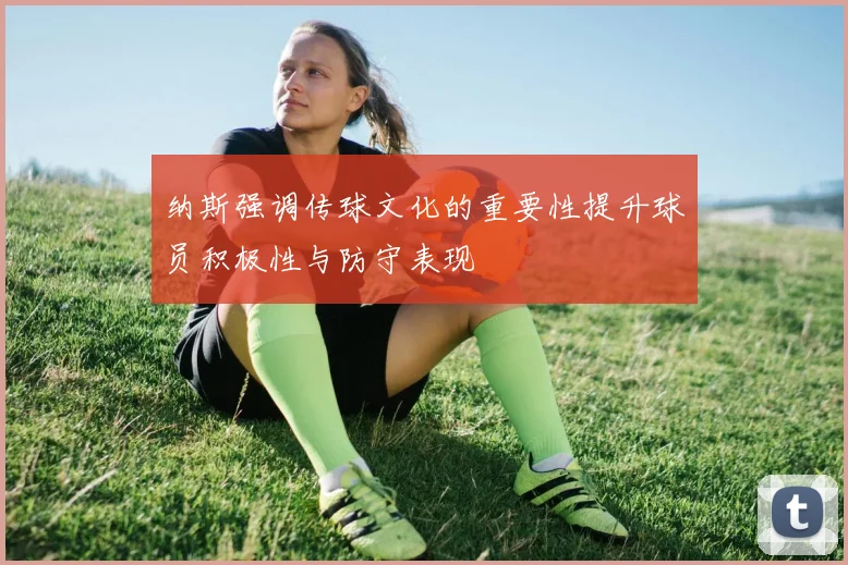 纳斯强调传球文化的重要性提升球员积极性与防守表现