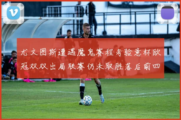 尤文图斯遭遇魔鬼赛程考验意杯欧冠双双出局联赛仍未取胜落后前四四分