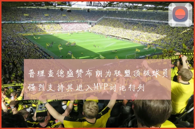 普理查德盛赞布朗为联盟顶级球员强烈支持其进入MVP讨论行列