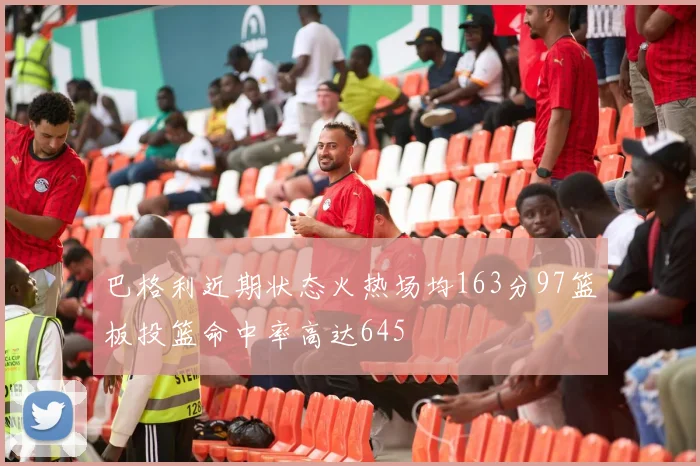 巴格利近期状态火热场均163分97篮板投篮命中率高达645