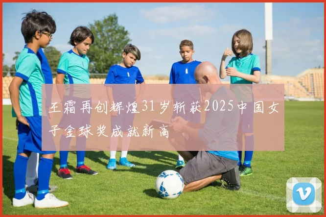 王霜再创辉煌31岁斩获2025中国女子金球奖成就新高